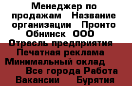 Менеджер по продажам › Название организации ­ Пронто-Обнинск, ООО › Отрасль предприятия ­ Печатная реклама › Минимальный оклад ­ 45 000 - Все города Работа » Вакансии   . Бурятия респ.